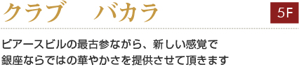 クラブ　バカラ　
ピアースビルの最古参ながら、新しい感覚で
銀座ならではの華やかさを提供させて頂きます